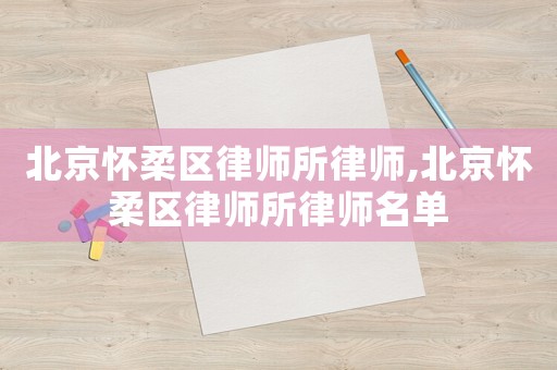 北京懷柔區(qū)律師所律師,北京懷柔區(qū)律師所律師名單