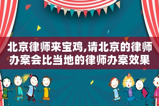 北京律師來寶雞,請北京的律師辦案會比當?shù)氐穆蓭熮k案效果好嗎