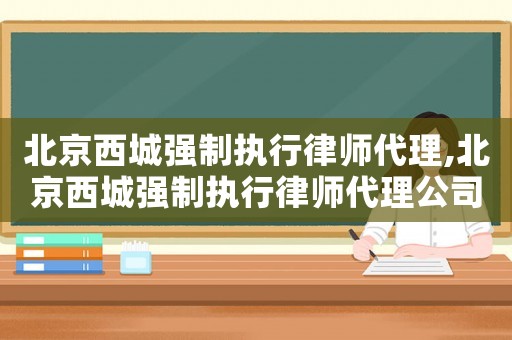 北京西城強(qiáng)制執(zhí)行律師代理,北京西城強(qiáng)制執(zhí)行律師代理公司