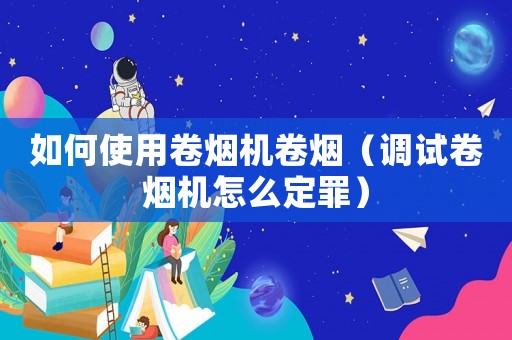 如何使用卷煙機(jī)卷煙（調(diào)試卷煙機(jī)怎么定罪）