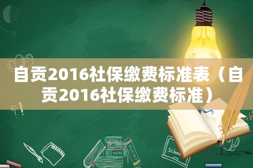 自貢2016社保繳費(fèi)標(biāo)準(zhǔn)表（自貢2016社保繳費(fèi)標(biāo)準(zhǔn)）