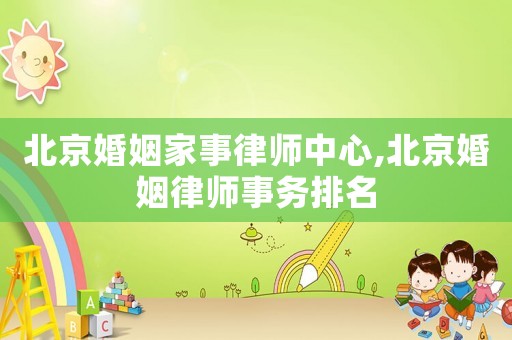 北京婚姻家事律師中心,北京婚姻律師事務(wù)排名