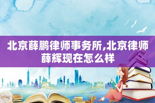 北京薛鵬律師事務(wù)所,北京律師薛輝現(xiàn)在怎么樣