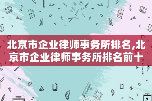 北京市企業(yè)律師事務所排名,北京市企業(yè)律師事務所排名前十