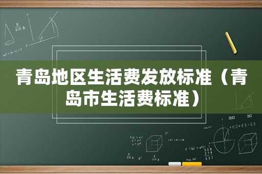 青島地區(qū)生活費(fèi)發(fā)放標(biāo)準(zhǔn)（青島市生活費(fèi)標(biāo)準(zhǔn)）