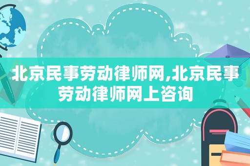 北京民事勞動(dòng)律師網(wǎng),北京民事勞動(dòng)律師網(wǎng)上咨詢