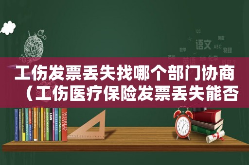工傷發(fā)票丟失找哪個(gè)部門協(xié)商（工傷醫(yī)療保險(xiǎn)發(fā)票丟失能否）