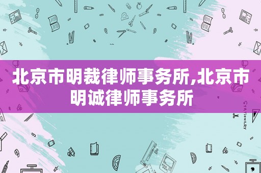 北京市明裁律師事務(wù)所,北京市明誠律師事務(wù)所