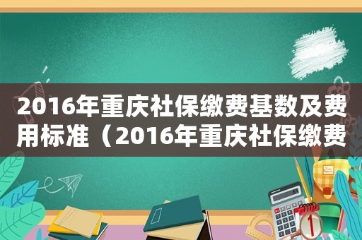2016年重慶社保繳費(fèi)基數(shù)及費(fèi)用標(biāo)準(zhǔn)（2016年重慶社保繳費(fèi)基數(shù)及費(fèi)用標(biāo)準(zhǔn)）