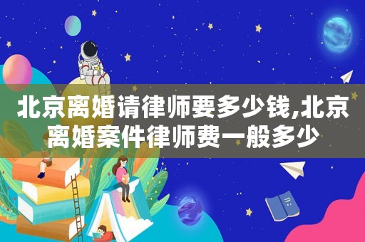 北京離婚請律師要多少錢,北京離婚案件律師費一般多少