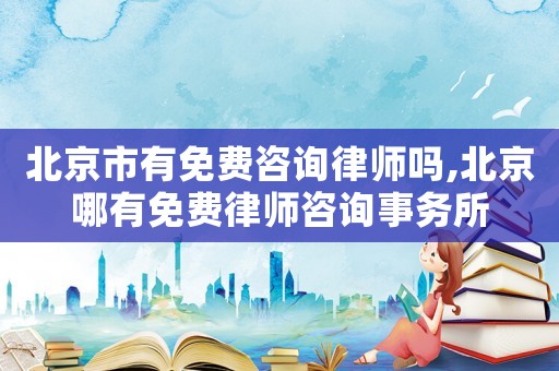 北京市有免費咨詢律師嗎,北京哪有免費律師咨詢事務所