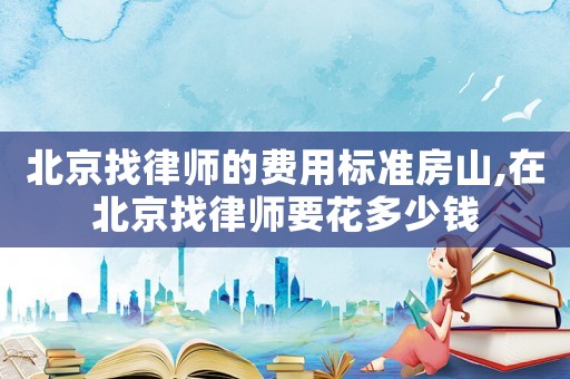 北京找律師的費用標(biāo)準(zhǔn)房山,在北京找律師要花多少錢