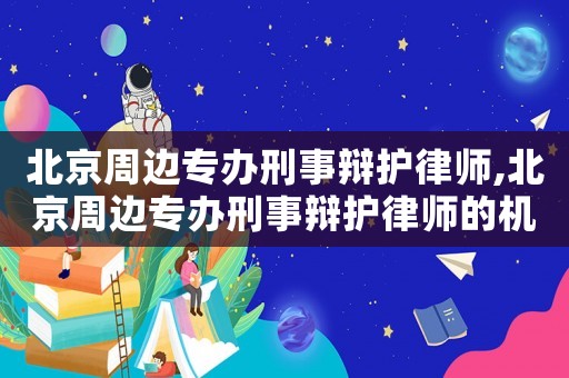 北京周邊專辦刑事辯護律師,北京周邊專辦刑事辯護律師的機構