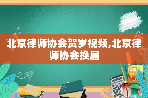 北京律師協(xié)會(huì)賀歲視頻,北京律師協(xié)會(huì)換屆