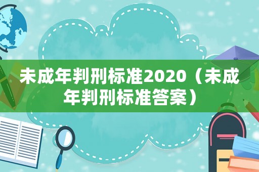 未成年判刑標(biāo)準(zhǔn)2020（未成年判刑標(biāo)準(zhǔn)答案）
