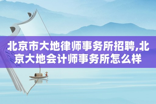 北京市大地律師事務(wù)所招聘,北京大地會(huì)計(jì)師事務(wù)所怎么樣