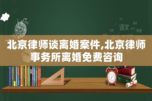 北京律師談離婚案件,北京律師事務(wù)所離婚免費(fèi)咨詢