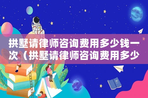拱墅請(qǐng)律師咨詢(xún)費(fèi)用多少錢(qián)一次（拱墅請(qǐng)律師咨詢(xún)費(fèi)用多少錢(qián)）