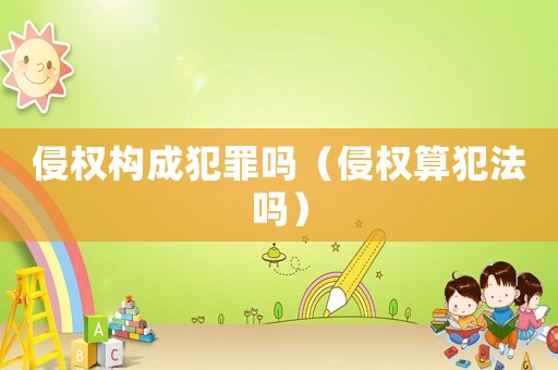 侵權(quán)構(gòu)成犯罪嗎（侵權(quán)算犯法嗎）