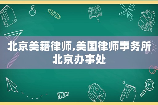 北京美籍律師,美國(guó)律師事務(wù)所北京辦事處