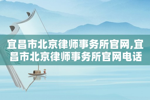 宜昌市北京律師事務(wù)所官網(wǎng),宜昌市北京律師事務(wù)所官網(wǎng)電話