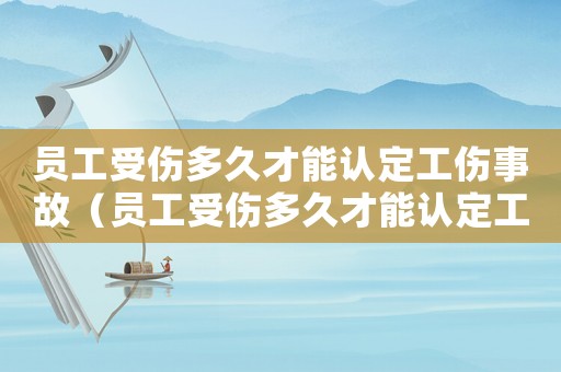 員工受傷多久才能認(rèn)定工傷事故（員工受傷多久才能認(rèn)定工傷）