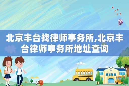 北京豐臺找律師事務(wù)所,北京豐臺律師事務(wù)所地址查詢