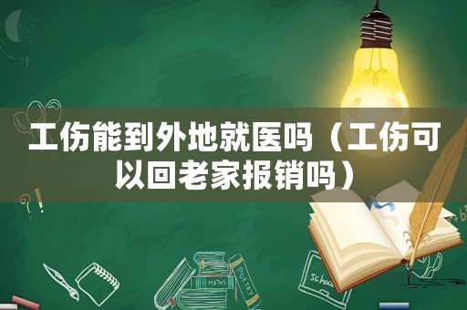 工傷能到外地就醫(yī)嗎（工傷可以回老家報銷嗎）