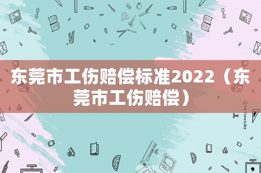 東莞市工傷賠償標(biāo)準(zhǔn)2022（東莞市工傷賠償）