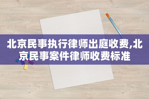 北京民事執(zhí)行律師出庭收費(fèi),北京民事案件律師收費(fèi)標(biāo)準(zhǔn)