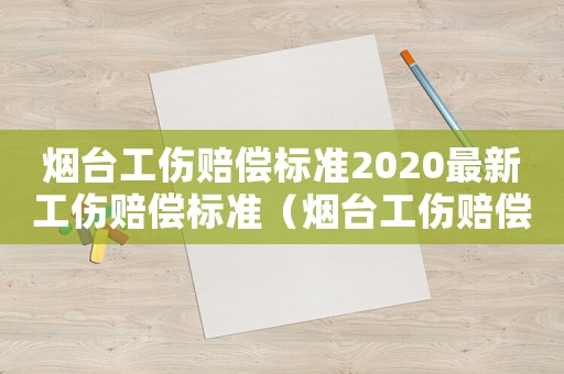 煙臺(tái)工傷賠償標(biāo)準(zhǔn)2020最新工傷賠償標(biāo)準(zhǔn)（煙臺(tái)工傷賠償標(biāo)準(zhǔn)2015）