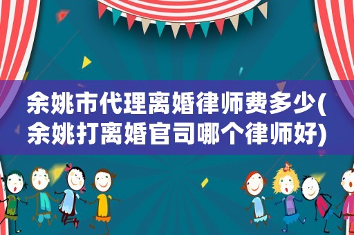 余姚市代理離婚律師費(fèi)多少(余姚打離婚官司哪個律師好)