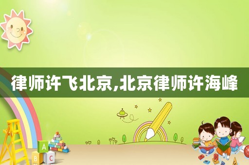 律師許飛北京,北京律師許海峰