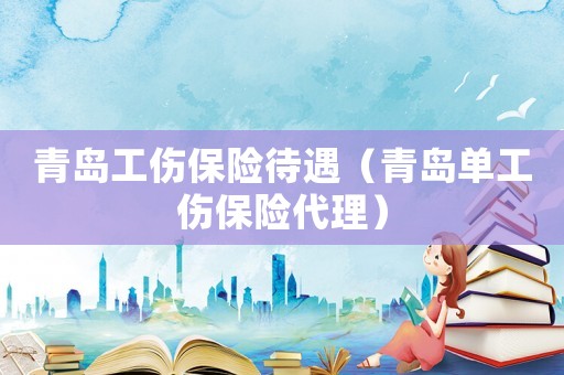 青島工傷保險(xiǎn)待遇（青島單工傷保險(xiǎn)代理）