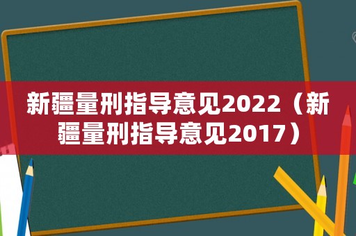 新疆量刑指導(dǎo)意見(jiàn)2022（新疆量刑指導(dǎo)意見(jiàn)2017）