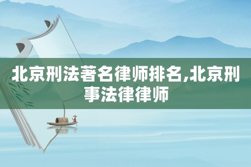 北京刑法著名律師排名,北京刑事法律律師