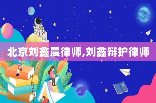 北京劉鑫晨律師,劉鑫辯護(hù)律師