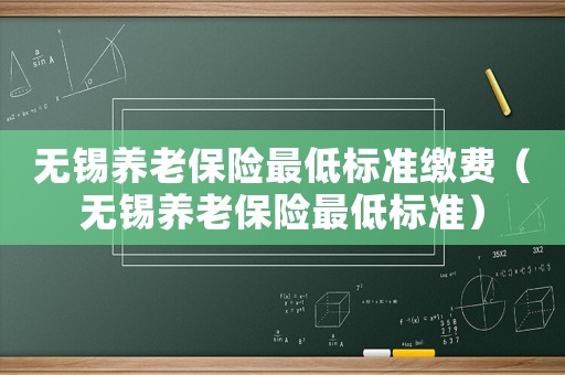 無錫養(yǎng)老保險最低標(biāo)準(zhǔn)繳費(fèi)（無錫養(yǎng)老保險最低標(biāo)準(zhǔn)）