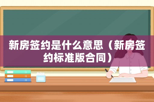 新房簽約是什么意思（新房簽約標(biāo)準(zhǔn)版合同）