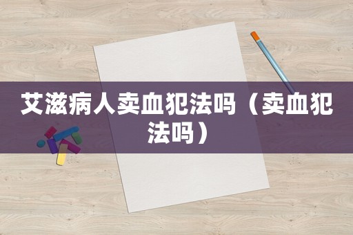 艾滋病人賣血犯法嗎（賣血犯法嗎）
