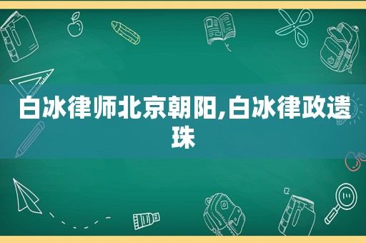 白冰律師北京朝陽,白冰律政遺珠