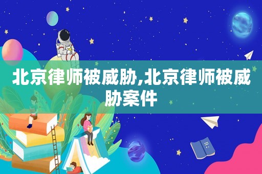 北京律師被威脅,北京律師被威脅案件