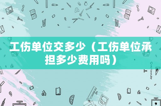 工傷單位交多少（工傷單位承擔多少費用嗎）