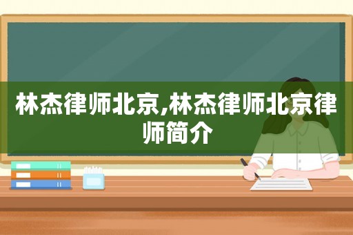 林杰律師北京,林杰律師北京律師簡(jiǎn)介