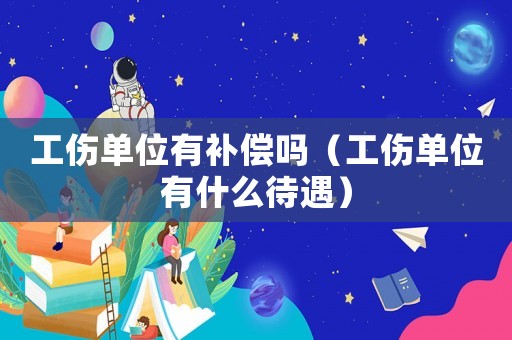 工傷單位有補(bǔ)償嗎（工傷單位有什么待遇）