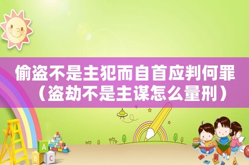 偷盜不是主犯而自首應(yīng)判何罪（盜劫不是主謀怎么量刑）