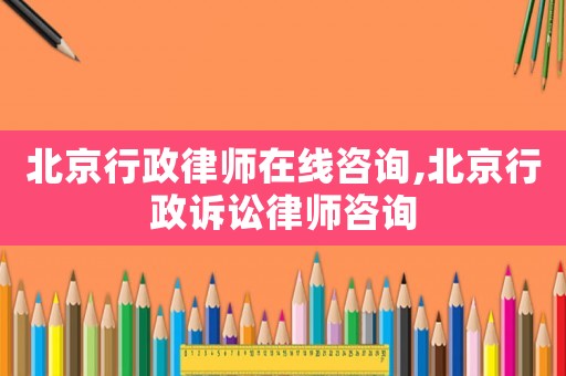 北京行政律師在線咨詢,北京行政訴訟律師咨詢
