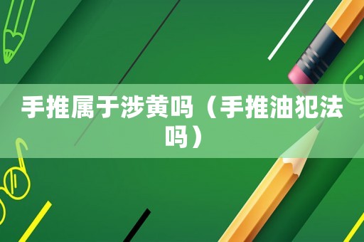 手推屬于涉黃嗎（手推油犯法嗎）