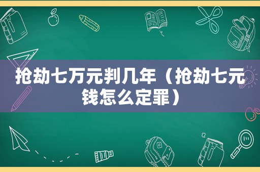 搶劫七萬元判幾年（搶劫七元錢怎么定罪）