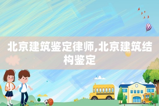 北京建筑鑒定律師,北京建筑結構鑒定